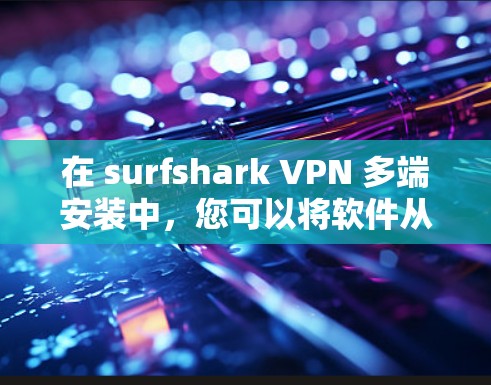 在 surfshark VPN 多端安装中，您可以将软件从本地设备转移到服务器端或移动设备。以下是常见的操作步骤