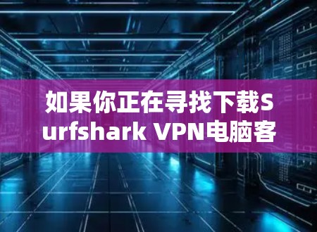 如果你正在寻找下载Surfshark VPN电脑客户端的步骤，以下是一条详细的指南