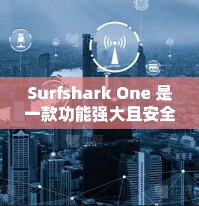 Surfshark One 是一款功能强大且安全的VPN软件，其在VPN防护方面提供了多种措施，确保用户和企业数据的安全。以下是对Surfshark One在VPN防护方面的详细介绍