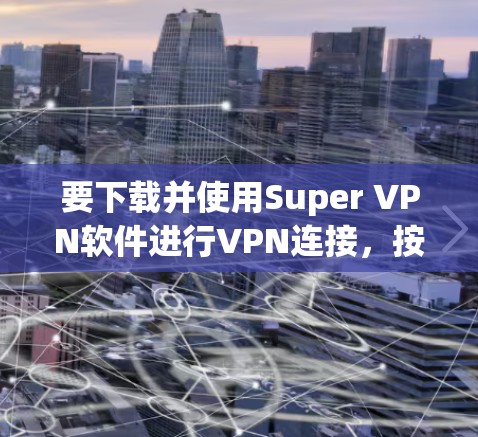 要下载并使用Super VPN软件进行VPN连接，按照以下步骤操作