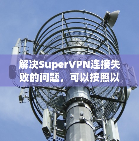 解决SuperVPN连接失败的问题,可以按照以下步骤进行 解决SuperVPN连接失败的问题,可以按照以下步骤进行