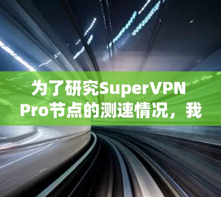 为了研究SuperVPN Pro节点的测速情况,我进行了以下步骤 为了研究SuperVPN Pro节点的测速情况,我进行了以下步骤