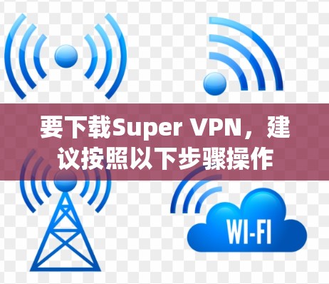 要下载Super VPN,建议按照以下步骤操作 要下载Super VPN,建议按照以下步骤操作