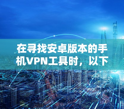 在寻找安卓版本的手机VPN工具时,以下是一些推荐的选项,每个工具都有其适用场景和特点,帮助您根据需求选择合适的解决方案 在寻找安卓版本的手机VPN工具时,以下是一些推荐的选项,每个工具都有其适用场景和特点,帮助您根据需求选择合适的解决方案