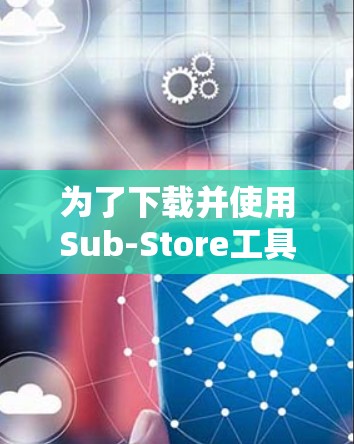 为了下载并使用Sub-Store工具,请按照以下步骤操作 为了下载并使用Sub-Store工具,请按照以下步骤操作