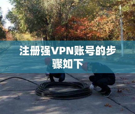 注册强VPN账号的步骤如下 注册强VPN账号的步骤如下