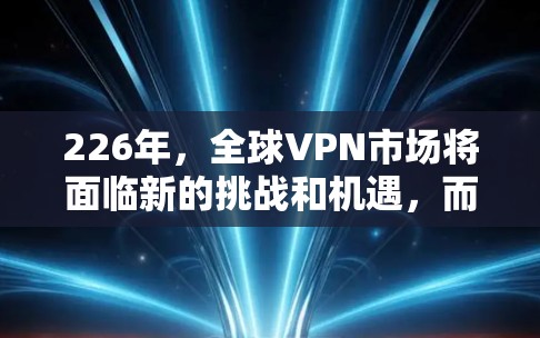 226年，全球VPN市场将面临新的挑战和机遇，而强VPN作为一款备受推崇的VPN服务，其评测和用户体验分析也会因此发生变化。以下是226年强VPN的评测和使用体验分析