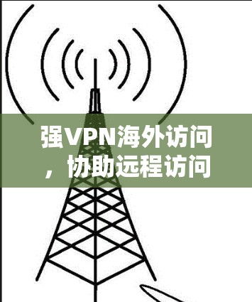 强VPN海外访问,协助远程访问国际网络的高级VPN解决方案 强VPN海外访问,协助远程访问国际网络的高级VPN解决方案
