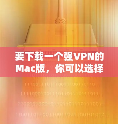 要下载一个强VPN的Mac版，你可以选择以下几种软件，根据你的需求和功能需求来选择