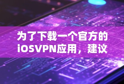 为了下载一个官方的iOSVPN应用，建议按照以下步骤操作