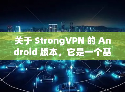 关于 StrongVPN 的 Android 版本，它是一个基于无认证的VPN软件，提供多种连接方式，包括线性和无线