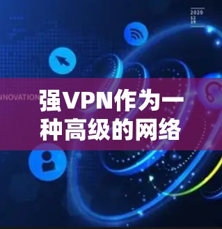 强VPN作为一种高级的网络VPN技术，其功能和安全性在当前技术框架下具有显著优势。以下是对强VPN功能的评测