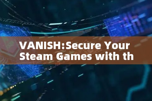 VANISH:Secure Your Steam Games with the Perfect VPN Tool