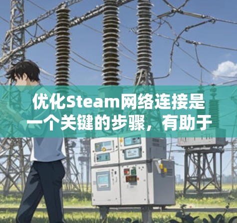 优化Steam网络连接是一个关键的步骤,有助于提升学习和分享的机会。以下是一个有条理的优化步骤指南 优化Steam网络连接是一个关键的步骤,有助于提升学习和分享的机会。以下是一个有条理的优化步骤指南