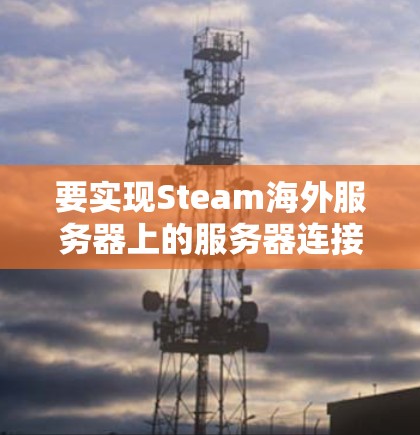 要实现Steam海外服务器上的服务器连接，可以按照以下步骤进行