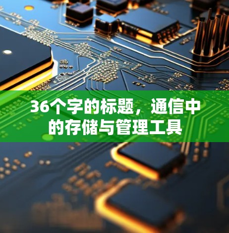 36个字的标题,通信中的存储与管理工具 36个字的标题,通信中的存储与管理工具