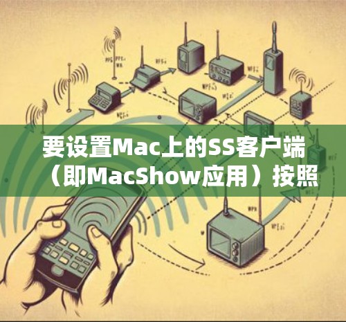 要设置Mac上的SS客户端(即MacShow应用)按照以下步骤进行 要设置Mac上的SS客户端(即MacShow应用)按照以下步骤进行