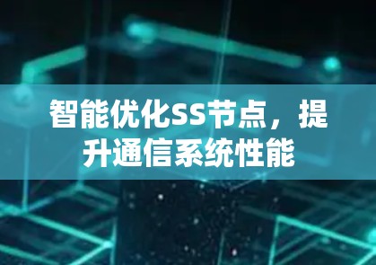 智能优化SS节点,提升通信系统性能 智能优化SS节点,提升通信系统性能