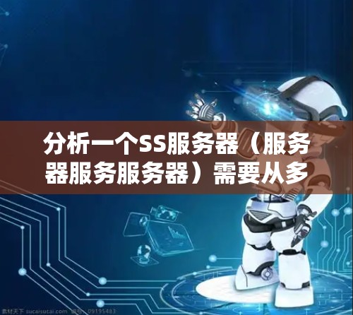 分析一个SS服务器(服务器服务服务器)需要从多个维度进行全面查看,以确保其高效、稳定和安全。以下是一个结构化的分析步骤 分析一个SS服务器(服务器服务服务器)需要从多个维度进行全面查看,以确保其高效、稳定和安全。以下是一个结构化的分析步骤