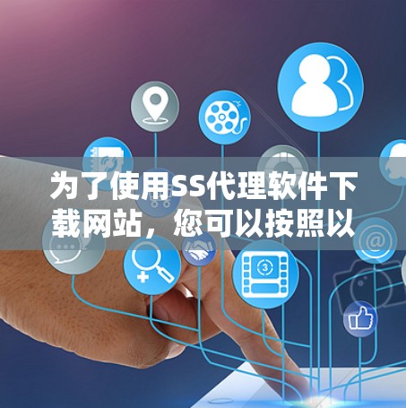 为了使用SS代理软件下载网站，您可以按照以下步骤进行操作