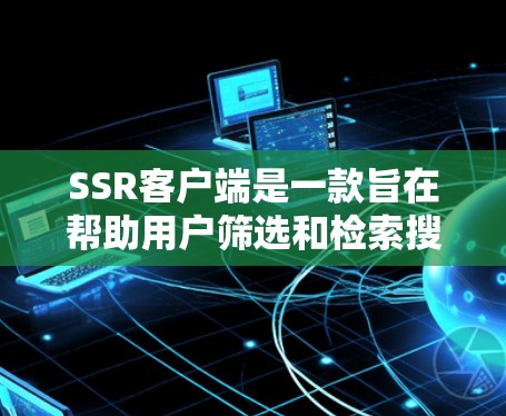 SSR客户端是一款旨在帮助用户筛选和检索搜索结果的工具，适用于多个领域，包括教育、商业和科研。以下是关于SSR客户端的详细解释