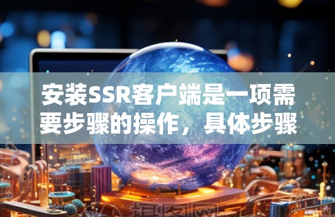 安装SSR客户端是一项需要步骤的操作，具体步骤如下