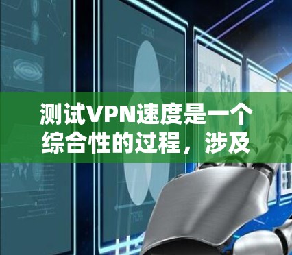 测试VPN速度是一个综合性的过程，涉及多个因素，以下是一步步的建议