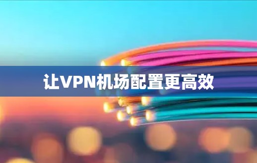 让VPN<strong>机场</strong>配置更高效