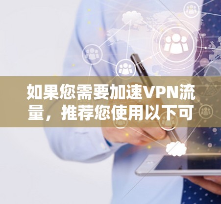 如果您需要加速VPN流量,推荐您使用以下可靠的高速VPN加速器 如果您需要加速VPN流量,推荐您使用以下可靠的高速VPN加速器