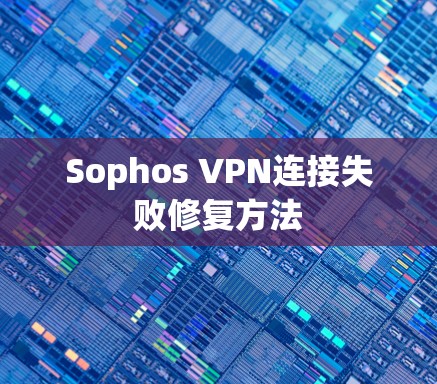 Sophos VPN连接失败修复方法 Sophos VPN连接失败修复方法