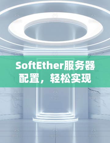 SoftEther服务器配置，轻松实现高性能网络