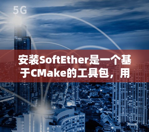 安装SoftEther是一个基于CMake的工具包,用于构建和管理软件。以下是一个详细的安装教程 安装SoftEther是一个基于CMake的工具包,用于构建和管理软件。以下是一个详细的安装教程