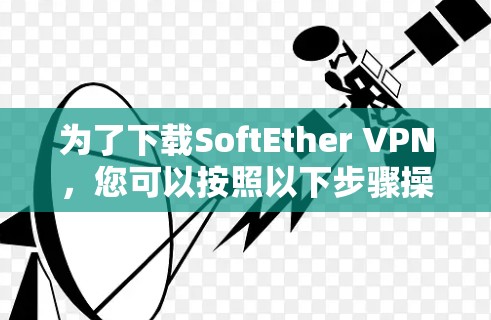 为了下载SoftEther VPN，您可以按照以下步骤操作