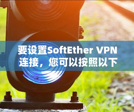 要设置SoftEther VPN 连接，您可以按照以下步骤操作