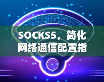SOCKS5,简化网络通信配置指南 SOCKS5,简化网络通信配置指南