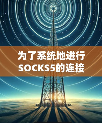 为了系统地进行SOCKS5的连接测试,可以按照以下步骤进行 为了系统地进行SOCKS5的连接测试,可以按照以下步骤进行