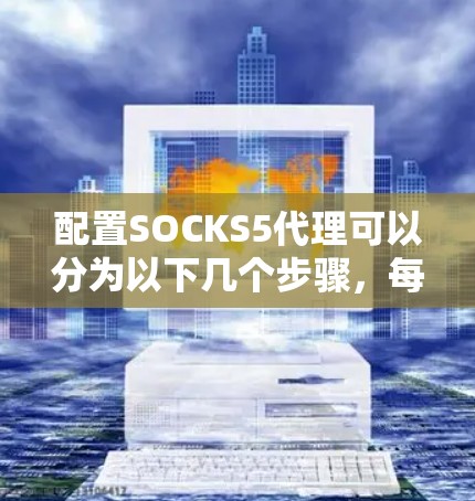 配置SOCKS5代理可以分为以下几个步骤，每个步骤都需要仔细设计和校对以确保代理功能正确