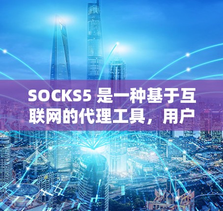 SOCKS5 是一种基于互联网的代理工具，用户可以通过互联网访问特定的网站或服务。以下是一步步的使用指南