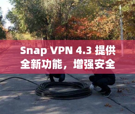 Snap VPN 4.3 提供全新功能，增强安全防护