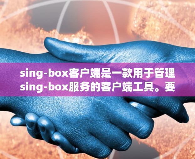 sing-box客户端是一款用于管理sing-box服务的客户端工具。要使用sing-box客户端，可以按照以下步骤进行