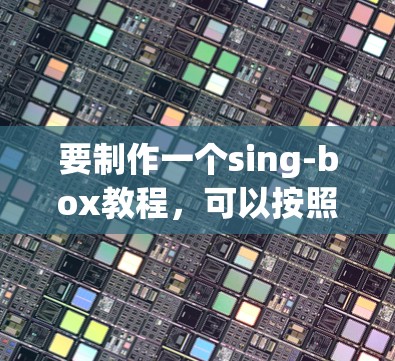 要制作一个sing-box教程，可以按照以下步骤进行