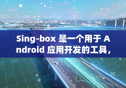 Sing-box 是一个用于 Android 应用开发的工具，它帮助开发者管理资源分配、状态管理、日志收集等。在 Android 中使用 Sing-box 可以通过其节点配置来实现更高效的资源管理