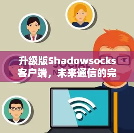 升级版Shadowsocks客户端,未来通信的完美实践 升级版Shadowsocks客户端,未来通信的完美实践