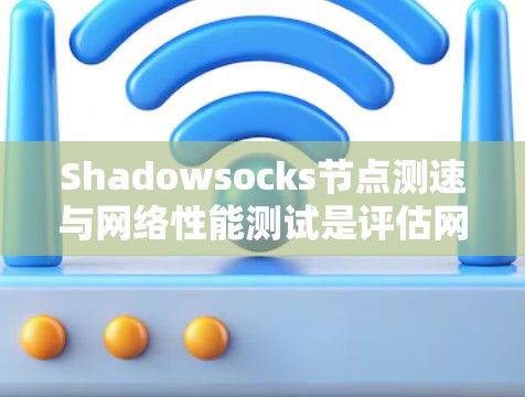 Shadowsocks节点测速与网络性能测试是评估网络传输协议在分布式计算环境中的表现。以下是对该主题的详细分析 Shadowsocks节点测速与网络性能测试是评估网络传输协议在分布式计算环境中的表现。以下是对该主题的详细分析