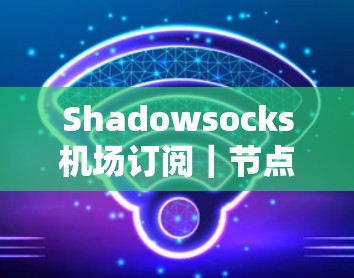 Shadowsocks<strong>机场</strong>订阅｜节点使用教程