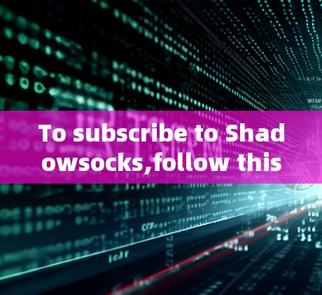 To subscribe to Shadowsocks,follow this organized plan: