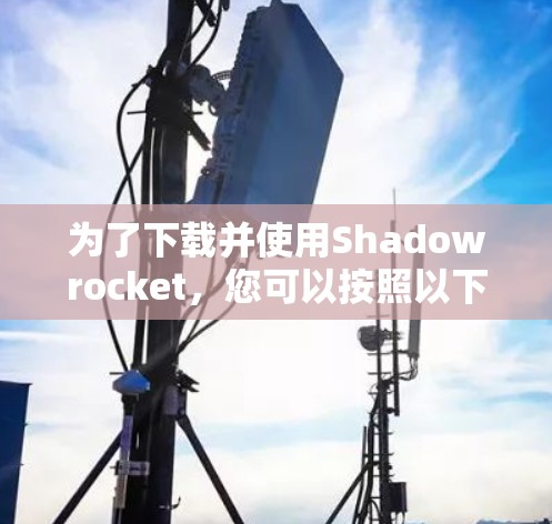 为了下载并使用Shadowrocket，您可以按照以下步骤进行操作