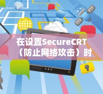 在设置SecureCRT(防止网络攻击)时,需要从多个角度进行配置,确保网络安全。以下是一步到位的指南 在设置SecureCRT(防止网络攻击)时,需要从多个角度进行配置,确保网络安全。以下是一步到位的指南
