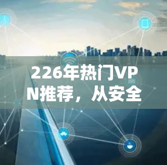 226年热门VPN推荐，从安全到流畅，你值得升级吗？