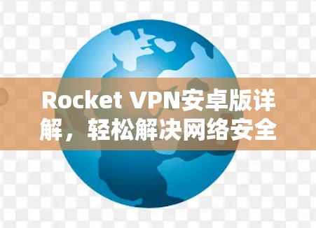 Rocket VPN安卓版详解,轻松解决网络安全问题 Rocket VPN安卓版详解,轻松解决网络安全问题